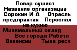 Повар-сушист › Название организации ­ Сорокин И.А. › Отрасль предприятия ­ Персонал на кухню › Минимальный оклад ­ 18 000 - Все города Работа » Вакансии   . Тыва респ.